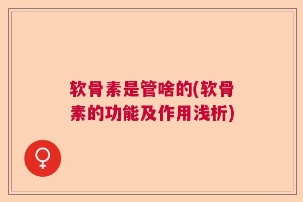 软骨素是管啥的(软骨素的功能及作用浅析) 软骨素是管啥的(软骨素的功能及作用浅析)
