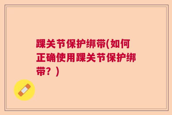 踝关节保护绑带(如何正确使用踝关节保护绑带？)