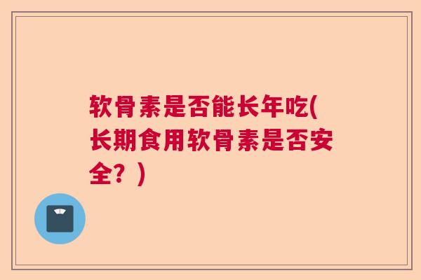 软骨素是否能长年吃(长期食用软骨素是否安全？)