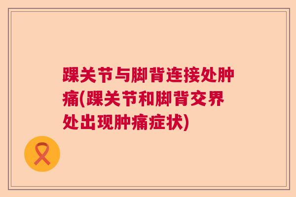 踝关节与脚背连接处肿痛(踝关节和脚背交界处出现肿痛症状)