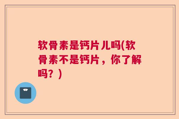 软骨素是钙片儿吗(软骨素不是钙片，你了解吗？)