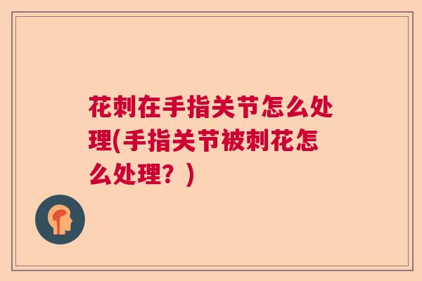 花刺在手指关节怎么处理(手指关节被刺花怎么处理？)