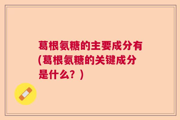 葛根氨糖的主要成分有(葛根氨糖的关键成分是什么？)