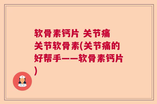 软骨素钙片 关节痛 关节软骨素(关节痛的好帮手——软骨素钙片)