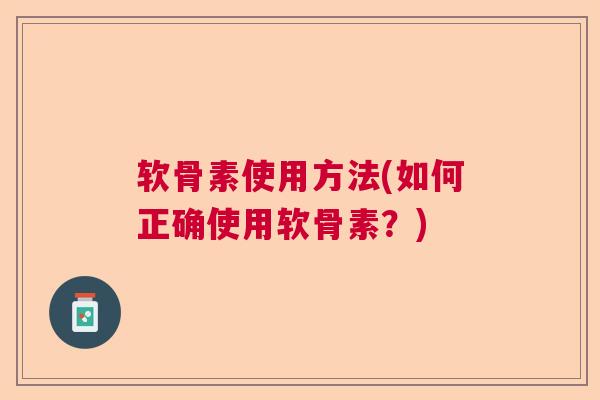 软骨素使用方法(如何正确使用软骨素?) 软骨素使用方法(如何正确使用软骨素?)