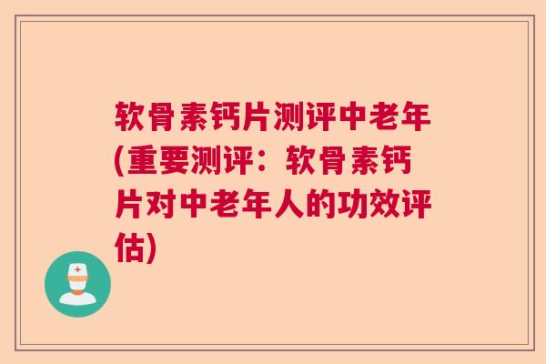 软骨素钙片测评中老年(重要测评：软骨素钙片对中老年人的功效评估)