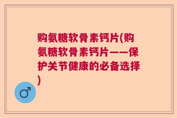 购氨糖软骨素钙片(购氨糖软骨素钙片——保护关节健康的必备选择)