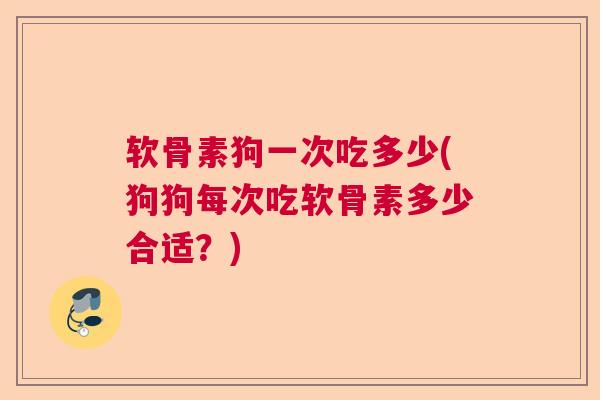 软骨素狗一次吃多少(狗狗每次吃软骨素多少合适？)