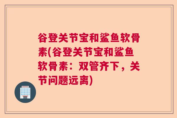 谷登关节宝和鲨鱼软骨素(谷登关节宝和鲨鱼软骨素：双管齐下，关节问题远离)