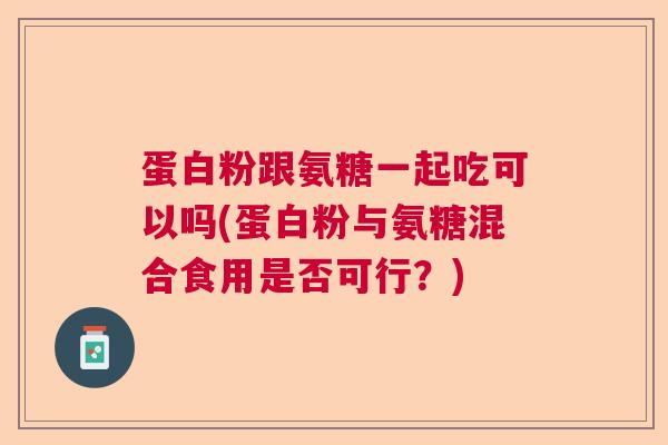 蛋白粉跟氨糖一起吃可以吗(蛋白粉与氨糖混合食用是否可行？)