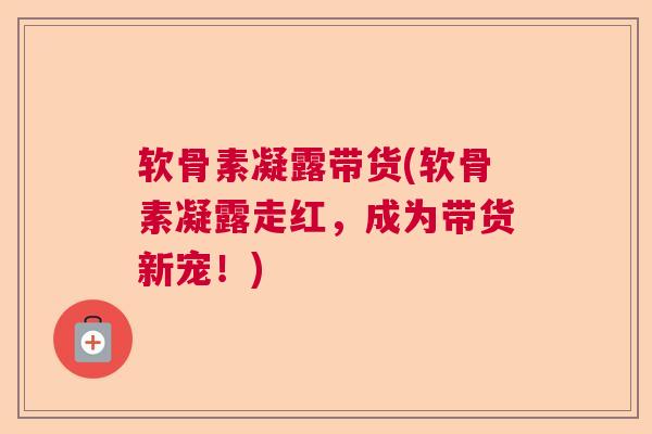 软骨素凝露带货(软骨素凝露走红，成为带货新宠！)