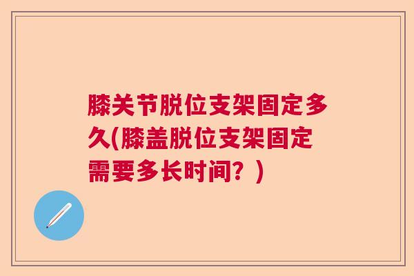 膝关节脱位支架固定多久(膝盖脱位支架固定需要多长时间？)