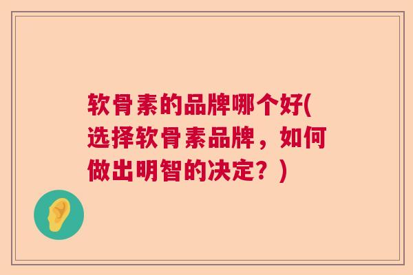 软骨素的品牌哪个好(选择软骨素品牌，如何做出明智的决定？)