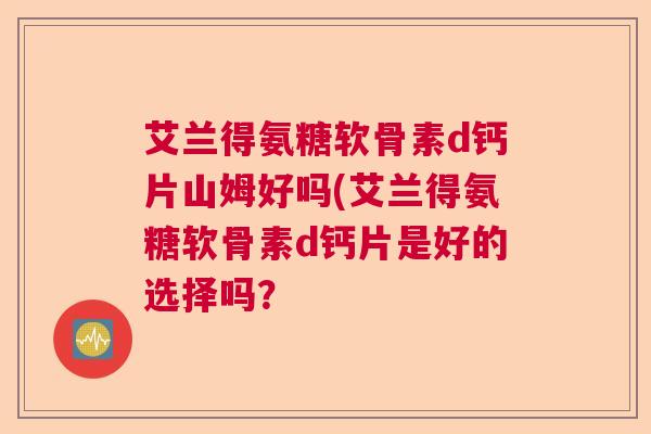 艾兰得氨糖软骨素d钙片山姆好吗(艾兰得氨糖软骨素d钙片是好的选择吗？