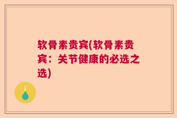 软骨素贵宾(软骨素贵宾：关节健康的必选之选)