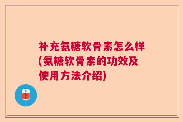 补充氨糖软骨素怎么样(氨糖软骨素的功效及使用方法介绍)