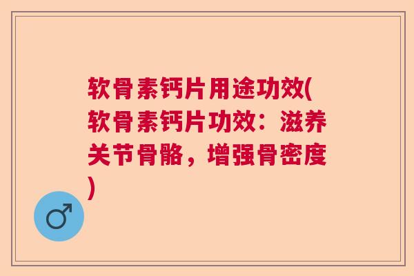 软骨素钙片用途功效(软骨素钙片功效：滋养关节骨骼，增强骨密度)