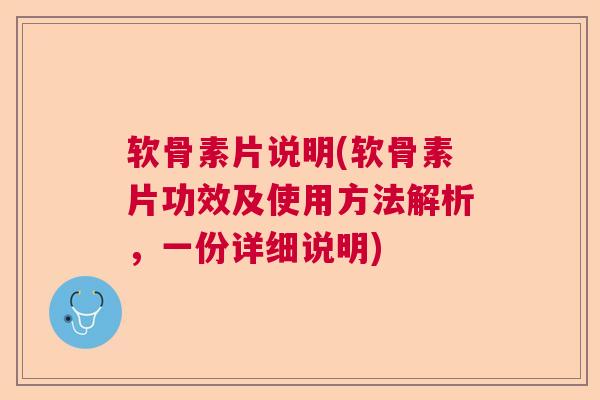 软骨素片说明(软骨素片功效及使用方法解析，一份详细说明)