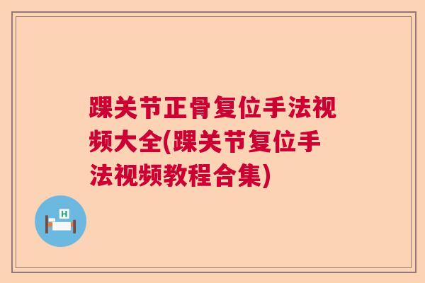 踝关节正骨复位手法视频大全(踝关节复位手法视频教程合集)