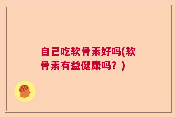 自己吃软骨素好吗(软骨素有益健康吗？)