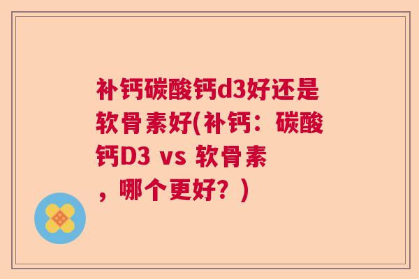 补钙碳酸钙d3好还是软骨素好(补钙：碳酸钙D3 vs 软骨素，哪个更好？)