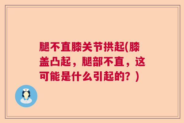 腿不直膝关节拱起(膝盖凸起，腿部不直，这可能是什么引起的？)