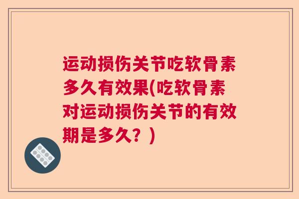 运动损伤关节吃软骨素多久有效果(吃软骨素对运动损伤关节的有效期是多久？)
