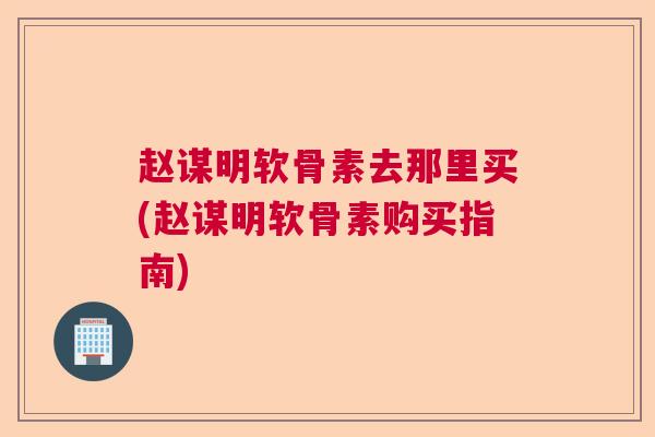 赵谋明软骨素去那里买(赵谋明软骨素购买指南)