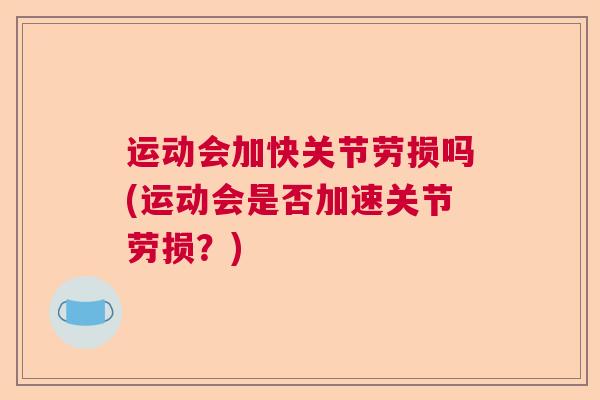 运动会加快关节劳损吗(运动会是否加速关节劳损？)