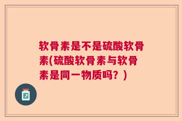 软骨素是不是硫酸软骨素(硫酸软骨素与软骨素是同一物质吗？)