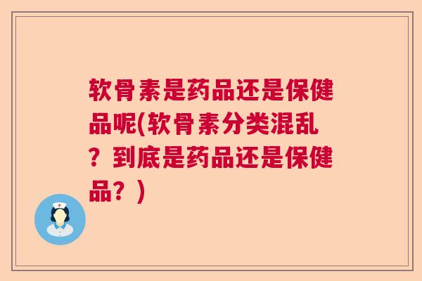 软骨素是药品还是保健品呢(软骨素分类混乱？到底是药品还是保健品？)