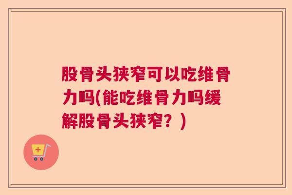 股骨头狭窄可以吃维骨力吗(能吃维骨力吗缓解股骨头狭窄？)