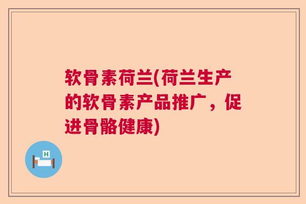 软骨素荷兰(荷兰生产的软骨素产品推广,促进骨骼健康) 软骨素荷兰(荷兰生产的软骨素产品推广,促进骨骼健康)