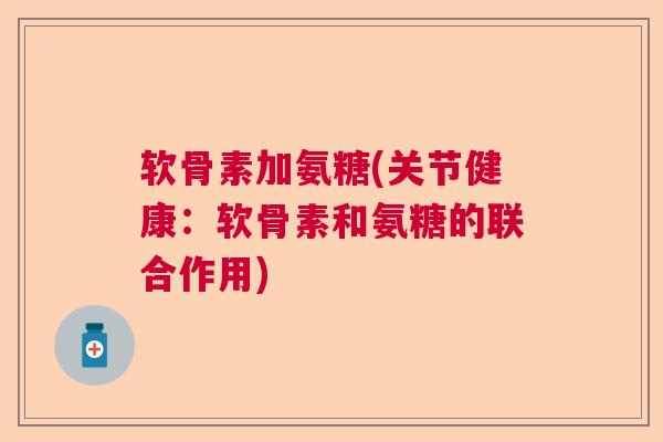 软骨素加氨糖(关节健康:软骨素和氨糖的联合作用) 软骨素加氨糖(关节健康:软骨素和氨糖的联合作用)
