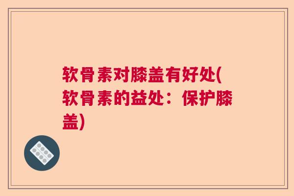 软骨素对膝盖有好处(软骨素的益处：保护膝盖)