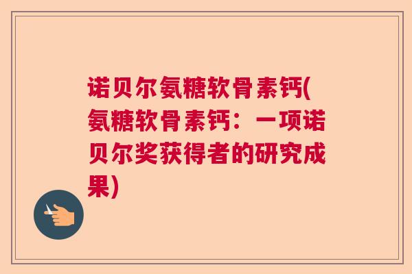 诺贝尔氨糖软骨素钙(氨糖软骨素钙:一项诺贝尔奖获得者的研究成果) 诺贝尔氨糖软骨素钙(氨糖软骨素钙:一项诺贝尔奖获得者的研究成果)