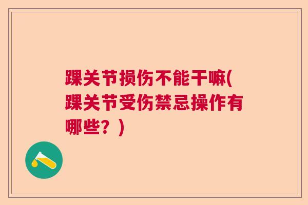 踝关节损伤不能干嘛(踝关节受伤禁忌操作有哪些?) 踝关节损伤不能干嘛(踝关节受伤禁忌操作有哪些?)