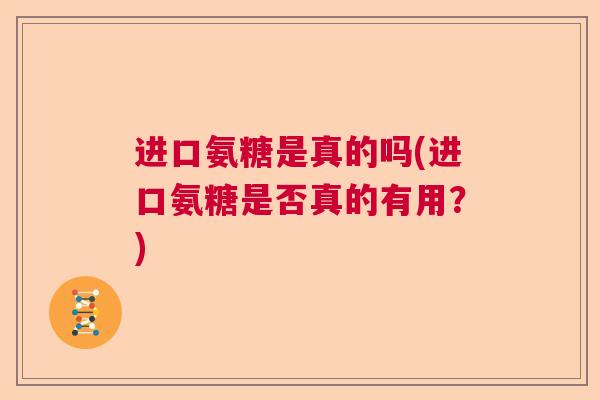 进口氨糖是真的吗(进口氨糖是否真的有用？)