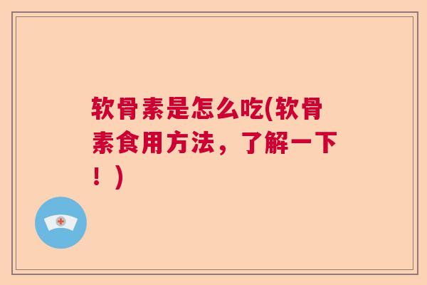 软骨素是怎么吃(软骨素食用方法，了解一下！)
