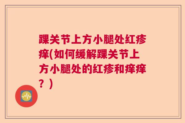 踝关节上方小腿处红疹痒(如何缓解踝关节上方小腿处的红疹和痒痒？)