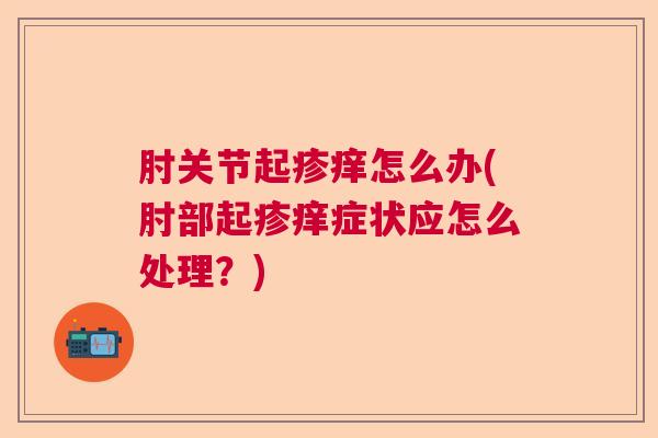 肘关节起疹痒怎么办(肘部起疹痒症状应怎么处理？)