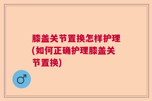膝盖关节置换怎样护理(如何正确护理膝盖关节置换)
