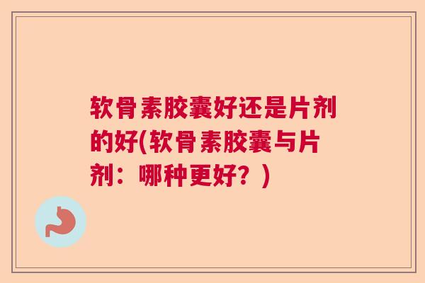 软骨素胶囊好还是片剂的好(软骨素胶囊与片剂：哪种更好？)