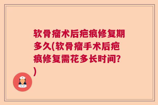 软骨瘤术后疤痕修复期多久(软骨瘤手术后疤痕修复需花多长时间？)