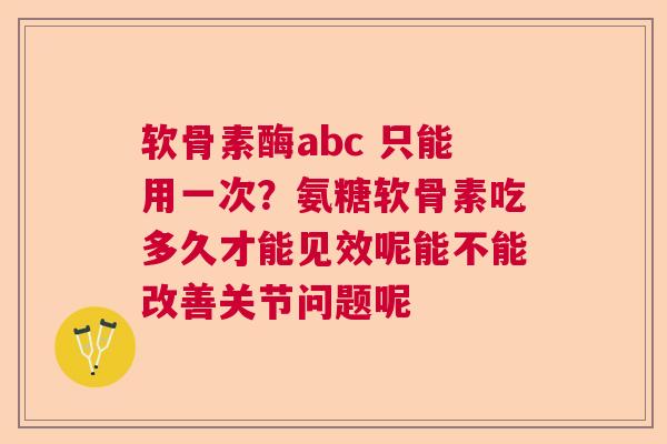软骨素酶abc 只能用一次？氨糖软骨素吃多久才能见效呢能不能改善关节问题呢