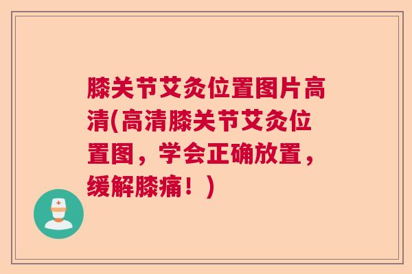 膝关节艾灸位置图片高清(高清膝关节艾灸位置图，学会正确放置，缓解膝痛！)