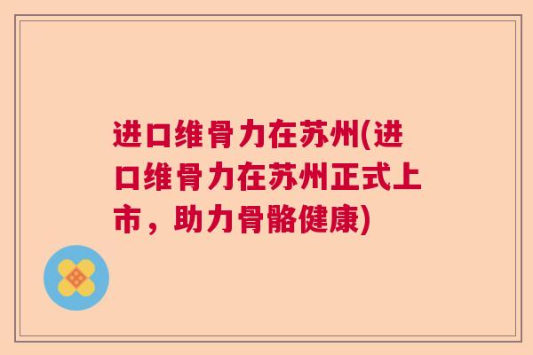 进口维骨力在苏州(进口维骨力在苏州正式上市，助力骨骼健康)