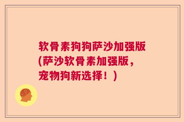 软骨素狗狗萨沙加强版(萨沙软骨素加强版，宠物狗新选择！)