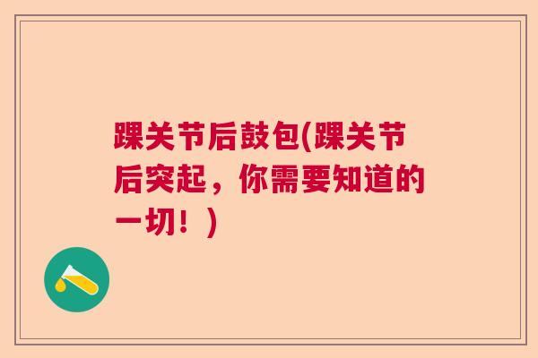 踝关节后鼓包(踝关节后突起,你需要知道的一切!) 踝关节后鼓包(踝关节后突起,你需要知道的一切!)
