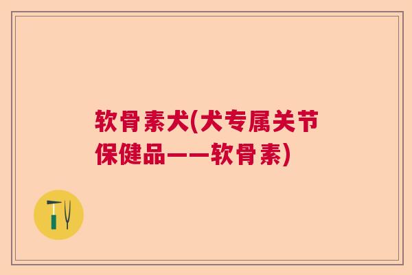 软骨素犬(犬专属关节保健品——软骨素)
